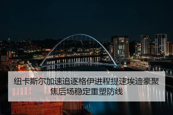 纽卡斯尔加速追逐格伊进程提速埃迪豪聚焦后场稳定重塑防线
