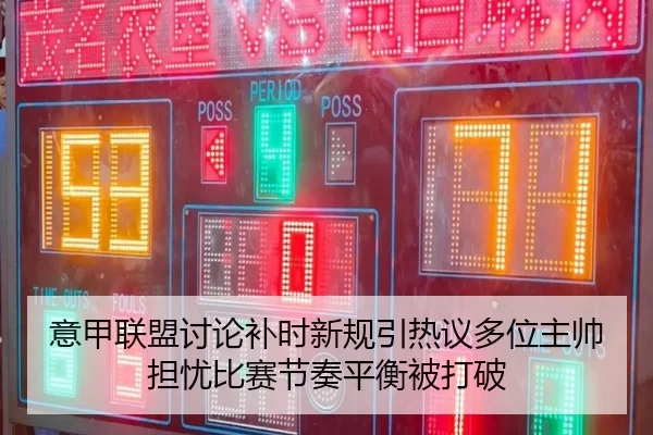 意甲联盟讨论补时新规引热议多位主帅担忧比赛节奏平衡被打破