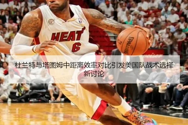 杜兰特与塔图姆中距离效率对比引发美国队战术选择新讨论