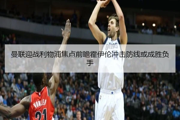 曼联迎战利物浦焦点前瞻霍伊伦冲击防线或成胜负手